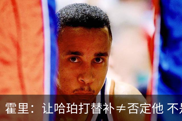 霍里：让哈珀打替补≠否定他 不是说他不是超巨&他正在路上！